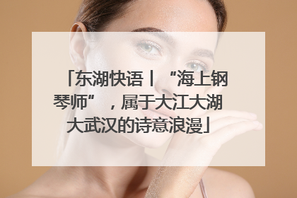 东湖快语丨“海上钢琴师”，属于大江大湖大武汉的诗意浪漫