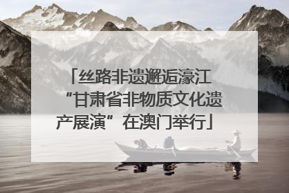 丝路非遗邂逅濠江 “甘肃省非物质文化遗产展演”在澳门举行