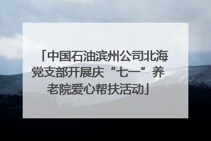 中国石油滨州公司北海党支部开展庆“七一”养老院爱心帮扶活动