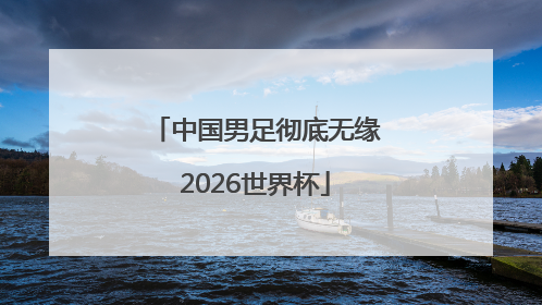 中国男足彻底无缘2026世界杯