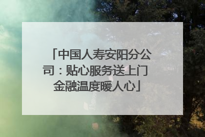 中国人寿安阳分公司：贴心服务送上门 金融温度暖人心