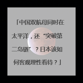 中国双航母同时在太平洋，还“突破第二岛链”？日本该如何客观理性看待？