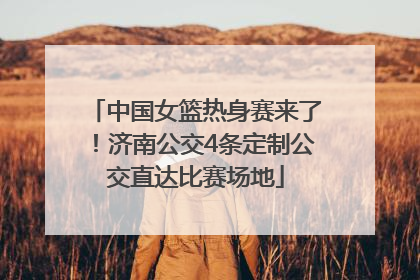 中国女篮热身赛来了！济南公交4条定制公交直达比赛场地