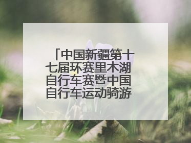 中国新疆第十七届环赛里木湖自行车赛暨中国自行车运动骑游大会圆满落幕