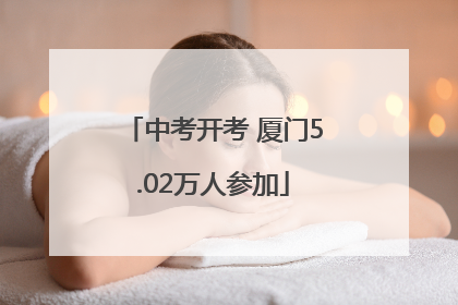 中考开考 厦门5.02万人参加