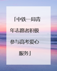 中铁一局青年志愿者积极参与高考爱心服务