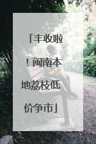 丰收啦！闽南本地荔枝低价争市