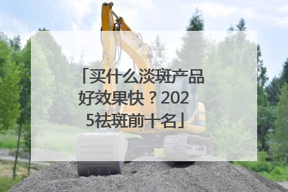 买什么淡斑产品好效果快？2025祛斑前十名