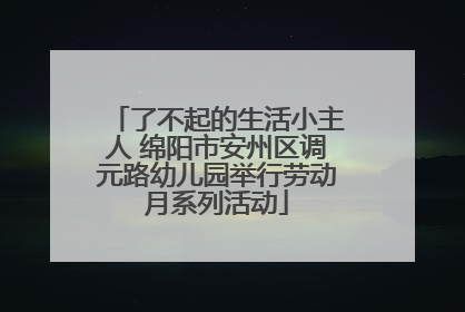 了不起的生活小主人 绵阳市安州区调元路幼儿园举行劳动月系列活动