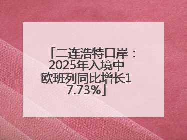 二连浩特口岸：2025年入境中欧班列同比增长17.73%