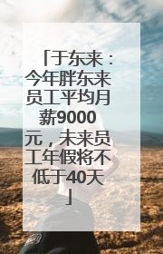 于东来：今年胖东来员工平均月薪9000元，未来员工年假将不低于40天