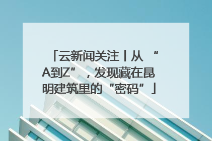 云新闻关注丨从 “A到Z”，发现藏在昆明建筑里的“密码”