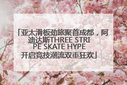 亚太滑板劲旅聚首成都，阿迪达斯THREE STRIPE SKATE HYPE开启竞技潮流双重狂欢