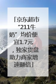 京东超市“211牛奶”均价便宜1.7元，独家货盘助力商家增速翻倍