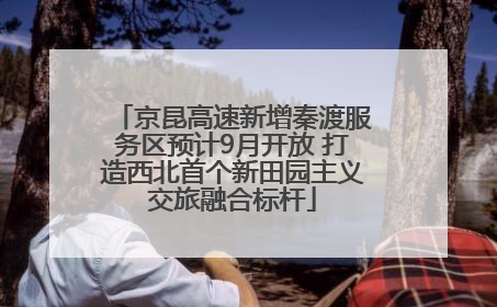 京昆高速新增秦渡服务区预计9月开放 打造西北首个新田园主义交旅融合标杆