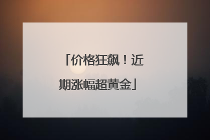 价格狂飙！近期涨幅超黄金