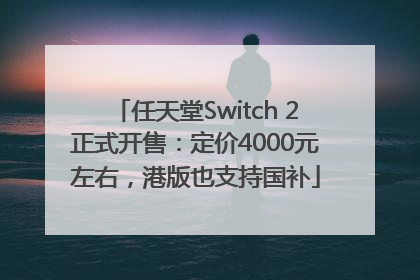 任天堂Switch 2正式开售：定价4000元左右，港版也支持国补