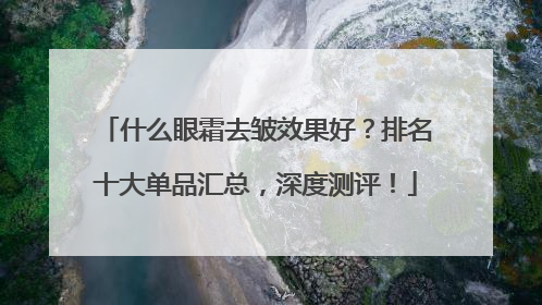 什么眼霜去皱效果好？排名十大单品汇总，深度测评！