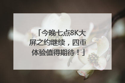 今晚七点8K大屏之约继续，四重体验值得期待！