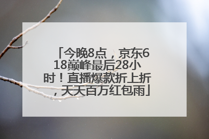 今晚8点，京东618巅峰最后28小时！直播爆款折上折，天天百万红包雨