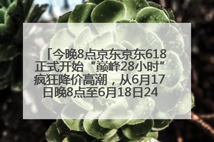 今晚8点京东京东618正式开始“巅峰28小时”疯狂降价高潮，从6月17日晚8点至6月18日24点内最便宜优惠