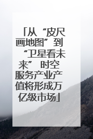 从“皮尺画地图”到“卫星看未来” 时空服务产业产值将形成万亿级市场