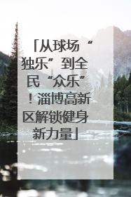 从球场“独乐”到全民“众乐”！淄博高新区解锁健身新力量