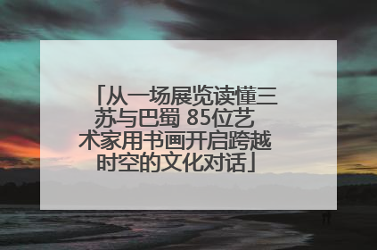 从一场展览读懂三苏与巴蜀 85位艺术家用书画开启跨越时空的文化对话