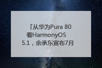 从华为Pura 80看HarmonyOS 5.1，余承东宣布7月迎来首批机型升级