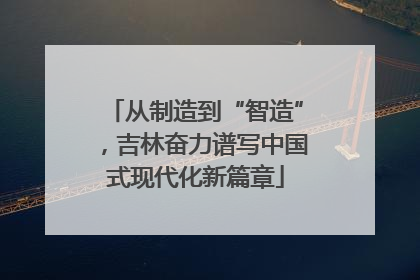 从制造到“智造”，吉林奋力谱写中国式现代化新篇章