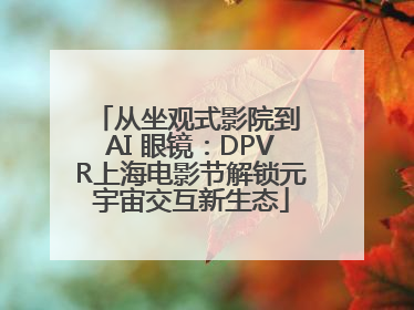 从坐观式影院到 AI 眼镜：DPVR上海电影节解锁元宇宙交互新生态