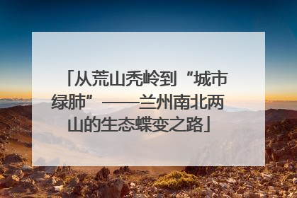 从荒山秃岭到“城市绿肺”——兰州南北两山的生态蝶变之路