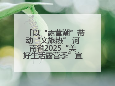 以“露营潮”带动“文旅热” 河南省2025“美好生活露营季”宣传推广活动在平舆县启动