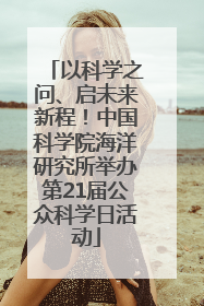 以科学之问、启未来新程！中国科学院海洋研究所举办第21届公众科学日活动