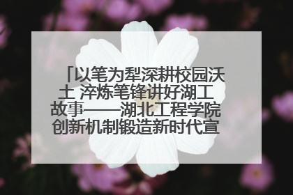 以笔为犁深耕校园沃土 淬炼笔锋讲好湖工故事——湖北工程学院创新机制锻造新时代宣传“轻骑兵”