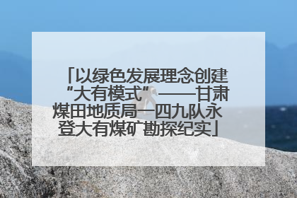 以绿色发展理念创建“大有模式”——甘肃煤田地质局一四九队永登大有煤矿勘探纪实