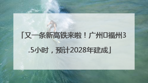又一条新高铁来啦！广州⇌福州3.5小时，预计2028年建成