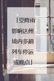 受降雨影响达州境内多趟列车停运或晚点