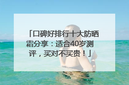 口碑好排行十大防晒霜分享：适合40岁测评，买对不买贵！