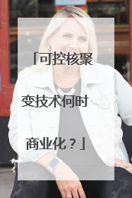可控核聚变技术何时商业化？