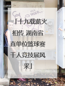 十九载薪火相传 湖南省直单位篮球赛千人竞技展风采