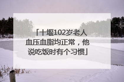 十堰102岁老人血压血脂均正常，他说吃饭时有个习惯