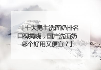 十大男士洗面奶排名口碑揭晓，国产洗面奶哪个好用又便宜？