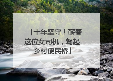 十年坚守！蕲春这位女司机，驾起乡村便民桥