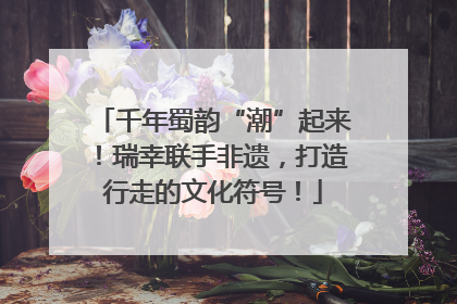千年蜀韵“潮”起来！瑞幸联手非遗，打造行走的文化符号！