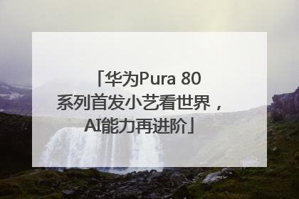 华为Pura 80系列首发小艺看世界，AI能力再进阶