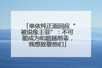 单依纯正面回应“被说像王菲”：不可能成为和超越前辈，我想致敬他们