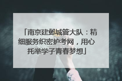 南京建邺城管大队：精细服务织密护考网，用心托举学子青春梦想