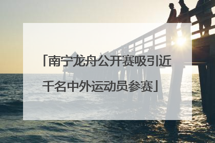 南宁龙舟公开赛吸引近千名中外运动员参赛