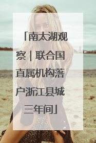 南太湖观察｜联合国直属机构落户浙江县城三年间